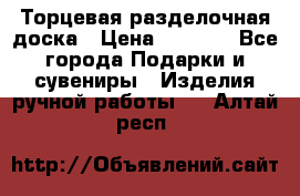 Торцевая разделочная доска › Цена ­ 2 500 - Все города Подарки и сувениры » Изделия ручной работы   . Алтай респ.